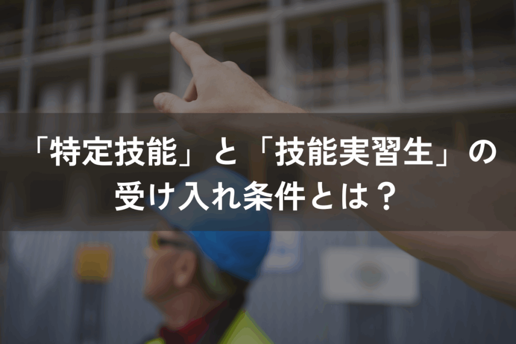 「特定技能」と「技能実習生」の受け入れ条件とは？各制度をしっかり理解しよう