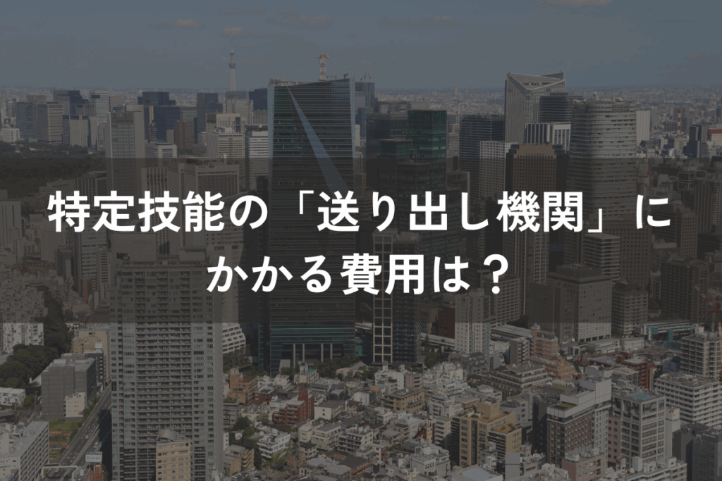 特定技能の「送り出し機関」にかかる費用は？費用項目と選定ポイントを解説