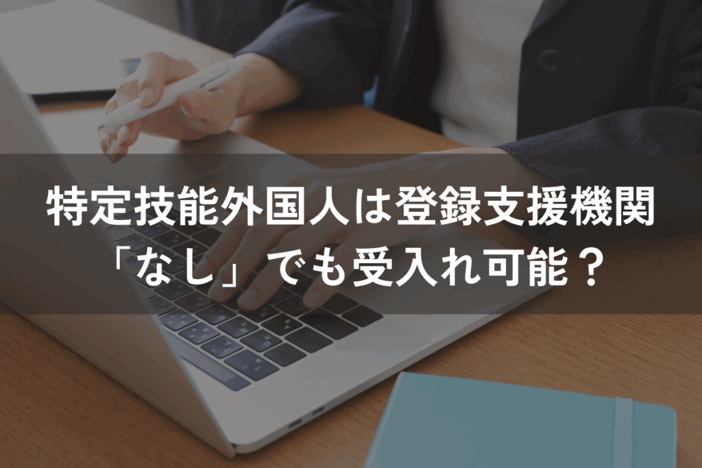 特定技能外国人は登録支援機関「なし」でも受入れ可能？自社支援の可否を解説