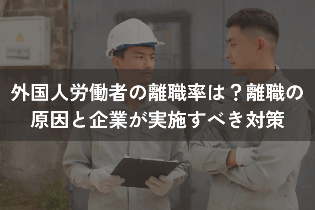 外国人労働者の離職率は？離職の原因と企業が実施すべき6つの対策