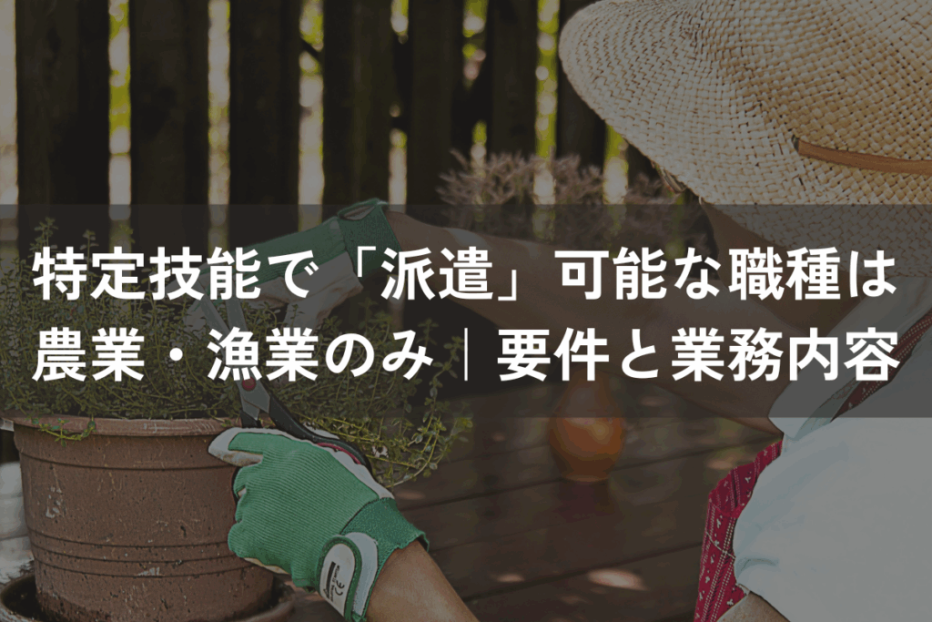 特定技能で「派遣」可能な職種は農業・漁業のみ｜要件・業務内容を解説