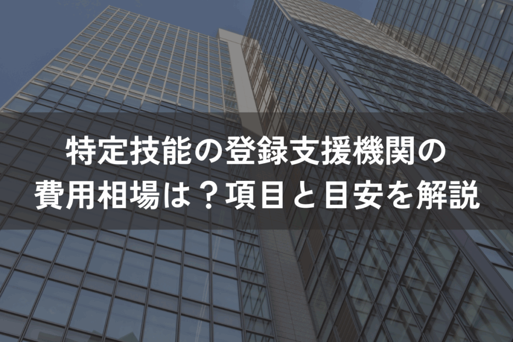 特定技能の登録支援機関の費用相場は？項目と目安をわかりやすく解説