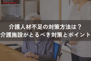 介護人材不足の対策方法は？介護施設がとるべき対策とポイントをわかりやすく解説