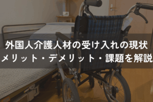 外国人介護人材の受け入れの現状｜メリット・デメリット・課題を解説