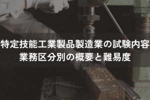 特定技能「工業製品製造業」の試験内容｜業務区分別に概要と難易度を解説