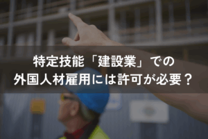 特定技能「建設業」での外国人材雇用には許可が必要？要件や注意点を解説