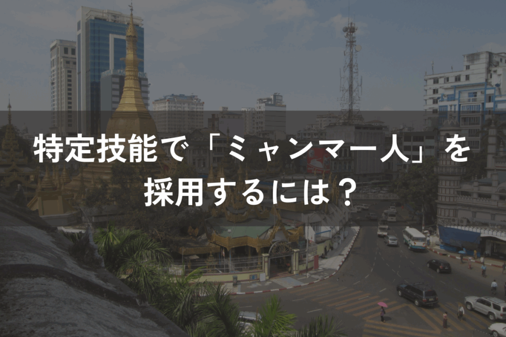 特定技能で「ミャンマー人」を採用するには？受入れ方法・手順と注意点を解説