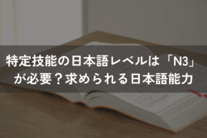 特定技能の日本語レベルは「N3」が必要？求められる日本語能力を解説