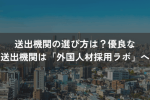送出機関の選び方は？優良な送出機関なら外国人材採用ラボにお任せください