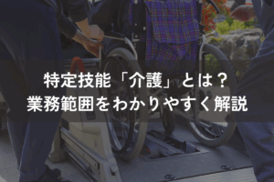 特定技能「介護」とは？業務範囲をわかりやすく解説