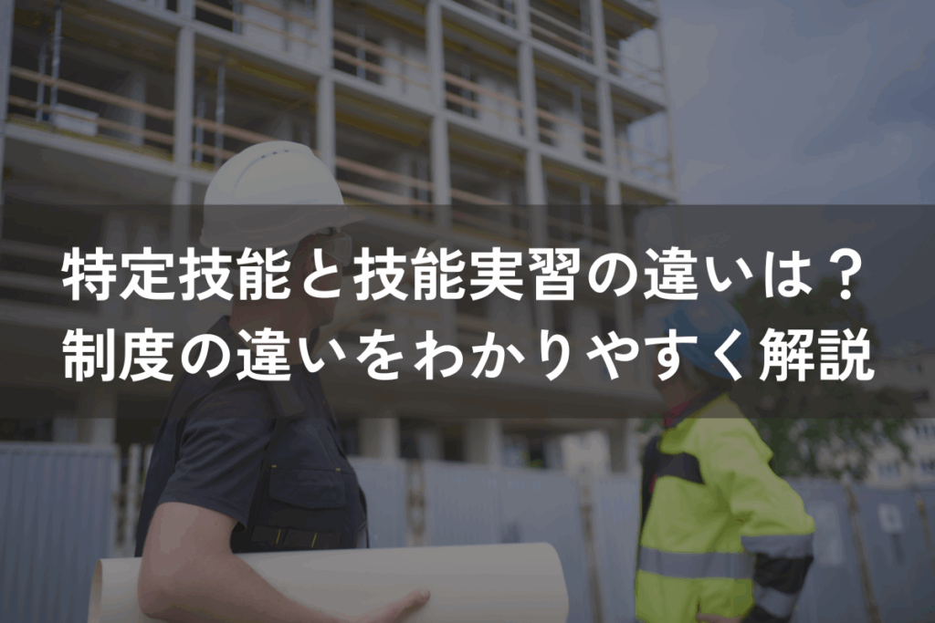 特定技能と技能実習の違いは？制度の違いをわかりやすく解説