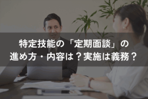 特定技能の「定期面談」の進め方・内容は？実施は義務？