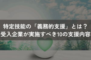 特定技能の「義務的支援」とは？受入企業が実施すべき10個の支援内容を解説