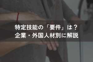 特定技能の「要件」は？企業・外国人材別にわかりやすく解説