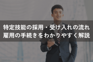 特定技能の採用・受け入れの流れ｜雇用の手続きをわかりやすく解説
