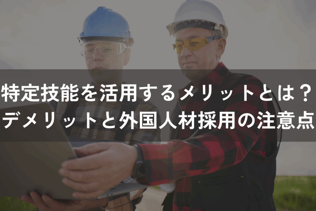 特定技能を活用する6つのメリットとは？デメリットと外国人材採用の注意点