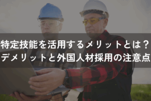 特定技能を活用する6つのメリットとは？デメリットと外国人材採用の注意点