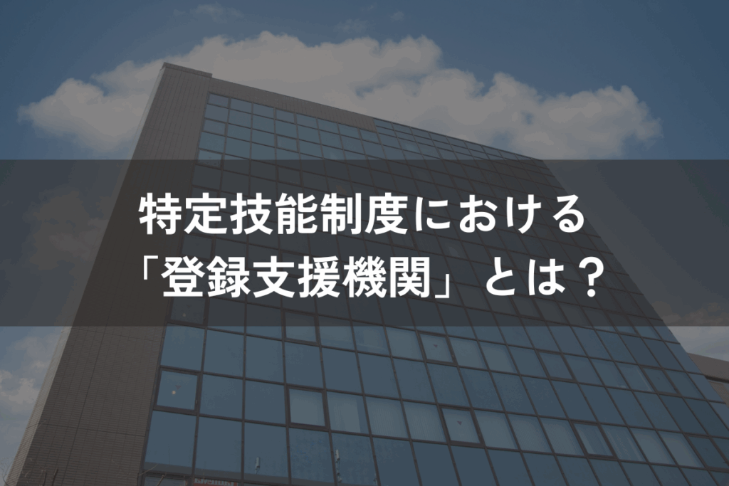 特定技能制度における「登録支援機関」とは？支援内容・役割をわかりやすく解説