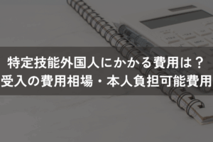 特定技能外国人にかかる費用は？受け入れの費用相場・本人負担可能な費用を解説