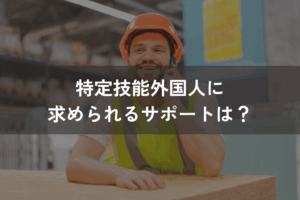 特定技能外国人に求められるサポートは？2種類のサポートを解説