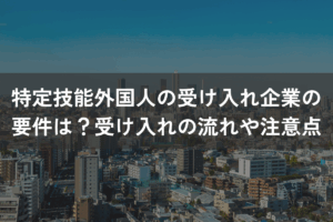 特定技能外国人の受け入れ企業の要件は？受け入れの流れや注意点を解説