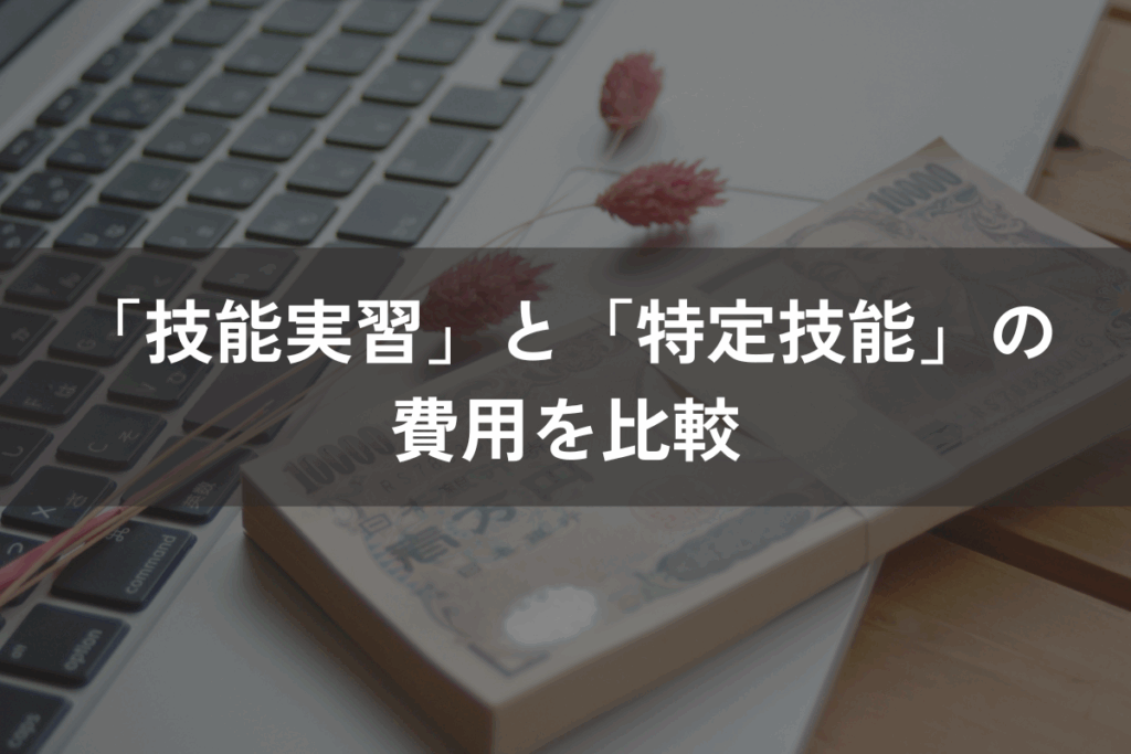 「技能実習」と「特定技能」の費用を比較｜どちらの制度を利用すべき？