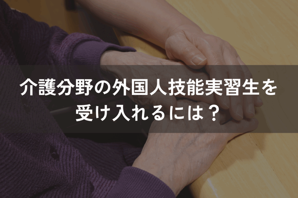 介護分野の外国人技能実習生を受け入れるには？要件・手続き・注意点を解説