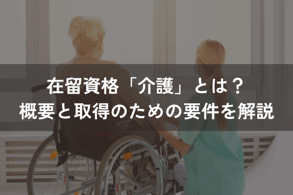 在留資格「介護」とは？概要と取得のための要件をわかりやすく解説