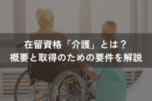 在留資格「介護」とは？概要と取得のための要件をわかりやすく解説