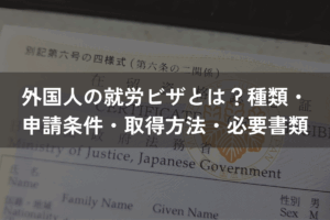外国人の就労ビザとは？種類・申請条件・取得方法・必要書類をわかりやすく解説