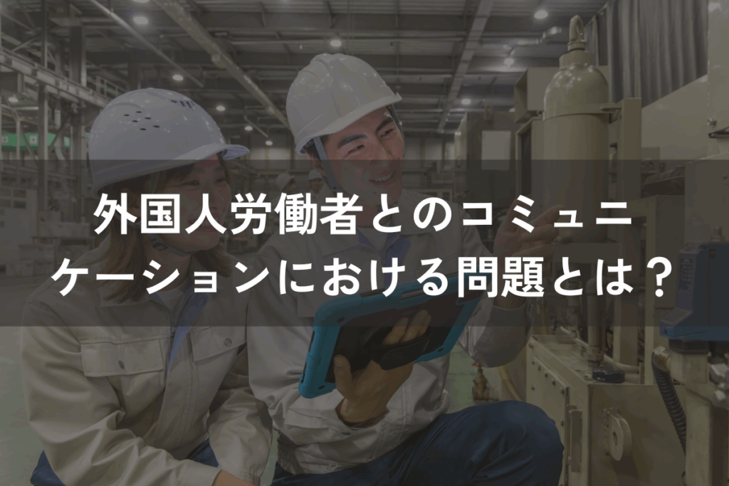 外国人労働者とのコミュニケーションにおける問題とは？対策と併せて解説