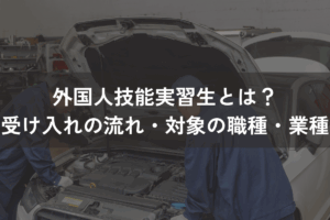 外国人技能実習生とは？制度廃止の理由は？受け入れの流れ・対象の職種・業種