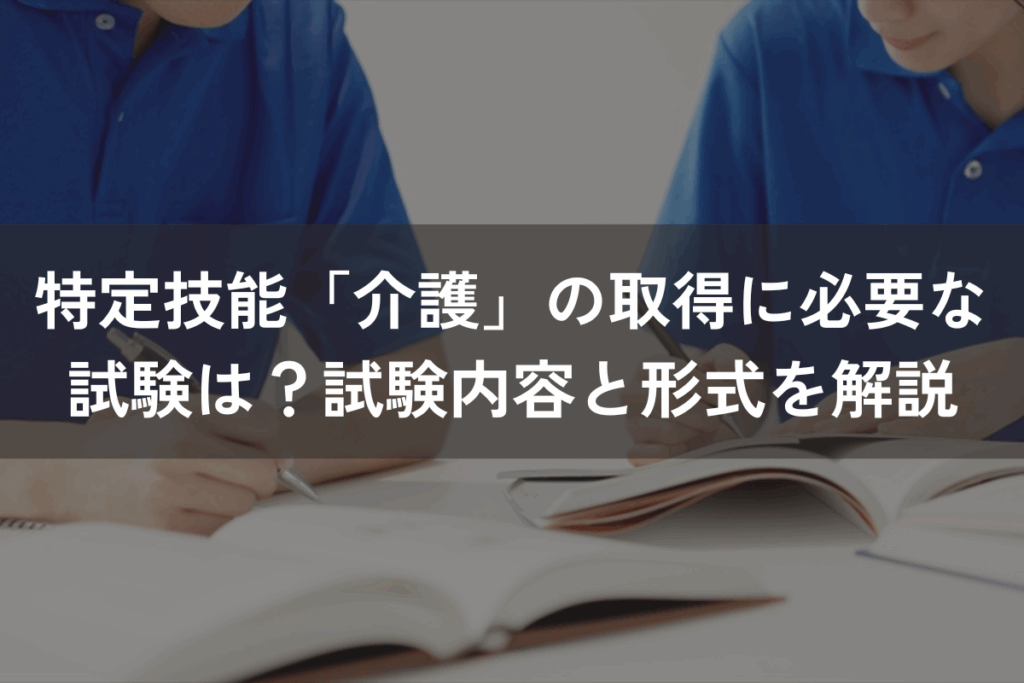 特定技能「介護」の取得に必要な試験は？試験内容と形式をわかりやすく解説