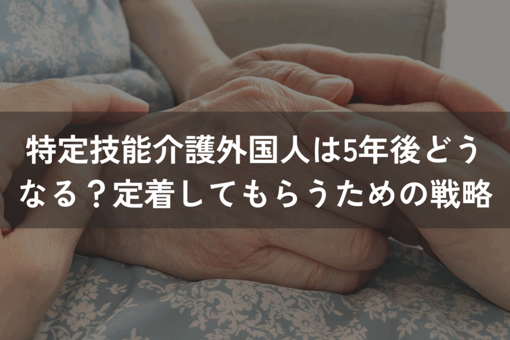 特定技能「介護」外国人は5年後どうなる？定着してもらうための戦略とは