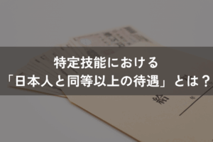特定技能における「日本人と同等以上の待遇」とは？比較対象の日本人と対応すべき待遇