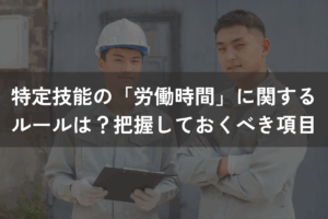 特定技能の「労働時間」に関するルールは？企業が把握しておくべき項目を解説