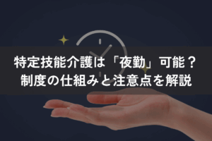特定技能介護は「夜勤」可能？制度の仕組みと注意点をわかりやすく解説