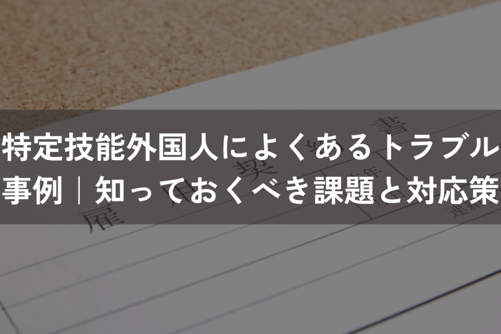 特定技能外国人によくあるトラブル事例｜知っておくべき課題と対応策