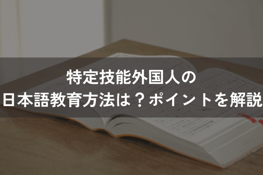 特定技能外国人の日本語教育方法は？ポイントをわかりやすく解説