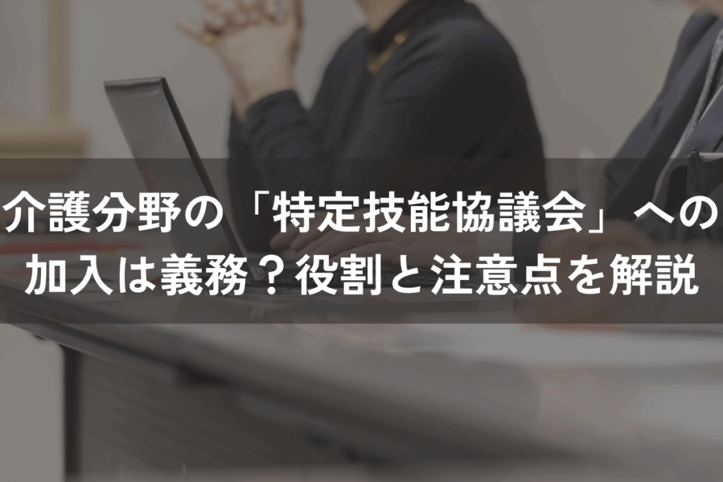 介護分野の「特定技能協議会」への加入は義務？役割と注意点をわかりやすく解説