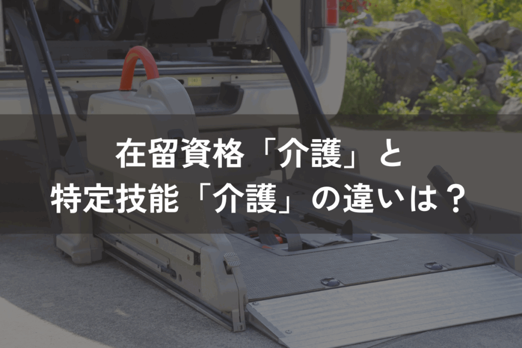 在留資格「介護」と特定技能「介護」の違いは？要件・業務範囲・受け入れの流れを比較