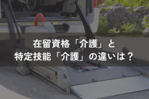 在留資格「介護」と特定技能「介護」の違いは？要件・業務範囲・受け入れの流れを比較