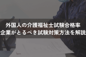 外国人の介護福祉士試験合格率｜企業がとるべき試験対策方法をわかりやすく解説
