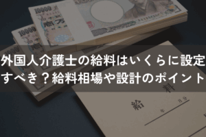 外国人介護士の給料はいくらに設定すべき？給料相場や設計のポイントを解説