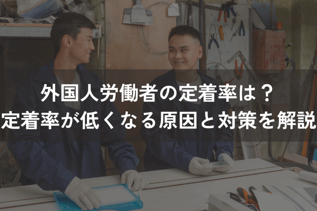 外国人労働者の定着率は？定着率が低くなる原因と対策をわかりやすく解説