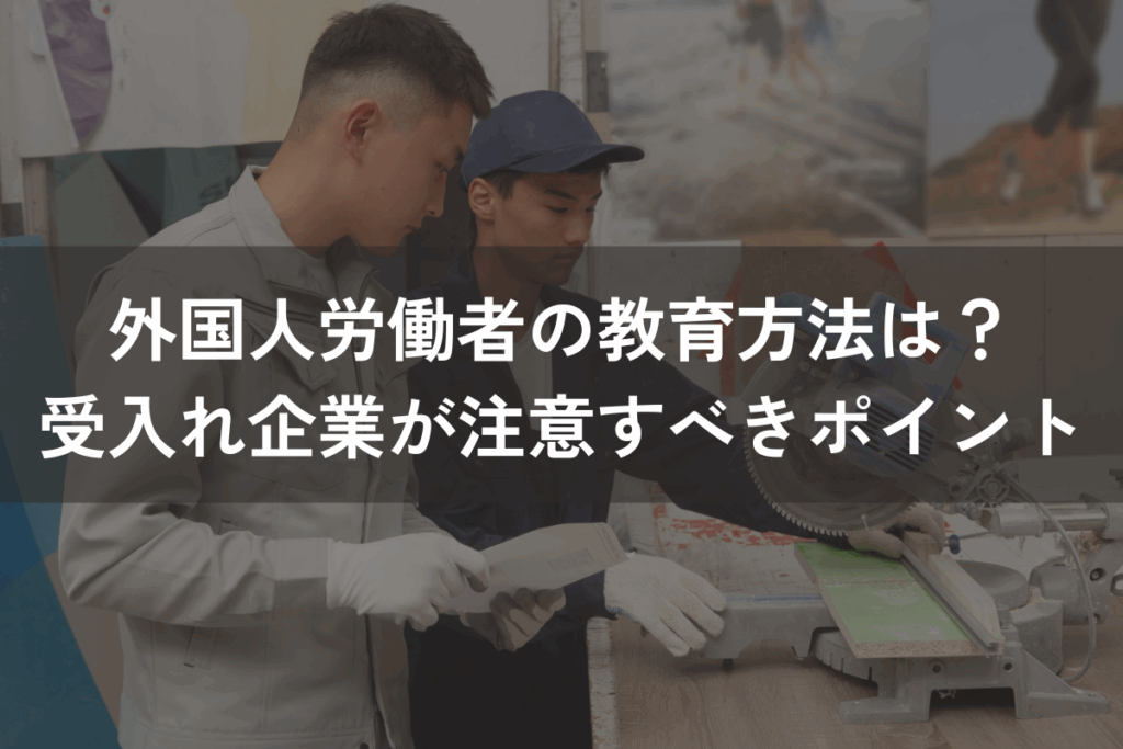 外国人労働者の教育方法は？受入れ企業が注意すべきポイントをわかりやすく解説