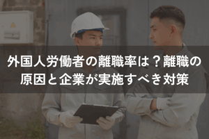 外国人労働者の離職率は？離職の原因と企業が実施すべき6つの対策