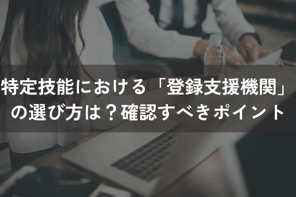 特定技能における「登録支援機関」の選び方は？確認すべきポイント