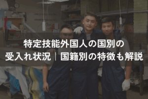 特定技能外国人の国別の受入れ状況｜国籍別の特徴もわかりやすく解説