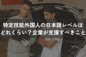 特定技能外国人の日本語レベルはどれくらい？企業が支援すべきことは？